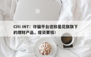 Citi INT：诈骗平台谎称是花旗旗下的理财产品，提资要钱！