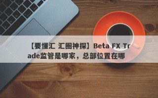【要懂汇 汇圈神探】Beta FX Trade监管是哪家，总部位置在哪
