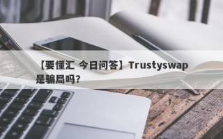 【要懂汇 今日问答】Trustyswap是骗局吗？
