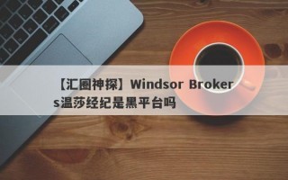 【汇圈神探】Windsor Brokers温莎经纪是黑平台吗
