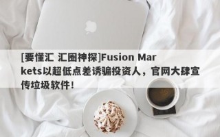 [要懂汇 汇圈神探]Fusion Markets以超低点差诱骗投资人，官网大肆宣传垃圾软件！