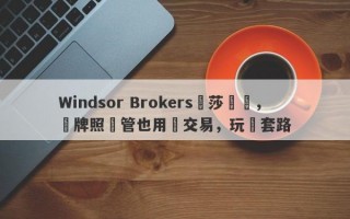 Windsor Brokers溫莎經紀，無牌照監管也用來交易，玩騷套路