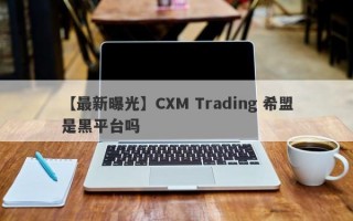 【最新曝光】CXM Trading 希盟是黑平台吗
