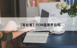 【毒蛇君】TCM是黑平台吗
