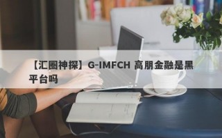 【汇圈神探】G-IMFCH 高朋金融是黑平台吗
