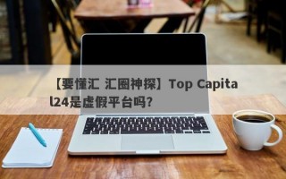 【要懂汇 汇圈神探】Top Capital24是虚假平台吗？
