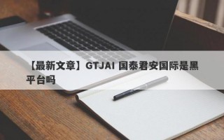 【最新文章】GTJAI 国泰君安国际是黑平台吗
