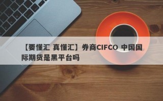 【要懂汇 真懂汇】券商CIFCO 中国国际期货是黑平台吗
