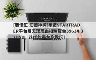 [要懂汇 汇圈神探]星迈STARTRADER平台用无理理由扣除资金39634.37USD，这样的平台你敢玩？