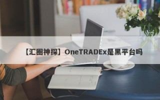 【汇圈神探】OneTRADEx是黑平台吗
