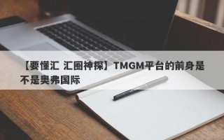 【要懂汇 汇圈神探】TMGM平台的前身是不是奥弗国际

