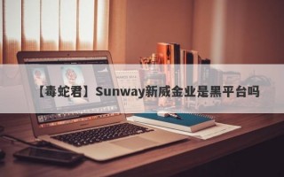 【毒蛇君】Sunway新威金业是黑平台吗
