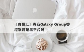 【真懂汇】券商Galaxy Group香港银河是黑平台吗
