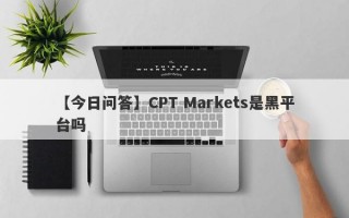 【今日问答】CPT Markets是黑平台吗
