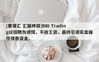 [要懂汇 汇圈神探]BBI Trading以招聘为诱饵，不给工资，最终引诱实盘操作侵吞资金。