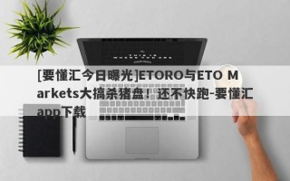 [要懂汇今日曝光]ETORO与ETO Markets大搞杀猪盘！还不快跑-要懂汇app下载