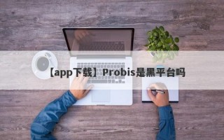 【app下载】Probis是黑平台吗
