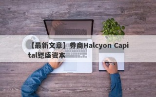 【最新文章】券商Halcyon Capital铠盛资本
