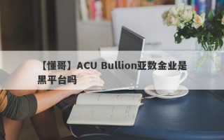 【懂哥】ACU Bullion亚数金业是黑平台吗
