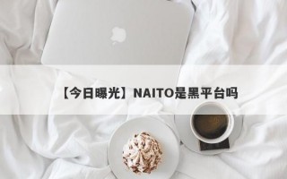 【今日曝光】NAITO是黑平台吗
