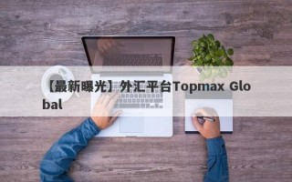 【最新曝光】外汇平台Topmax Global

