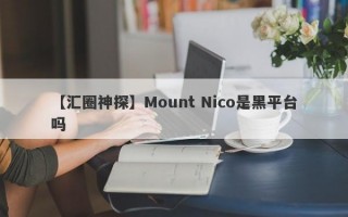 【汇圈神探】Mount Nico是黑平台吗
