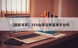 【最新文章】ZFX山海证券是黑平台吗
