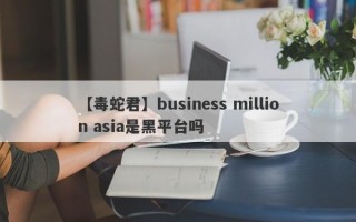 【毒蛇君】business million asia是黑平台吗
