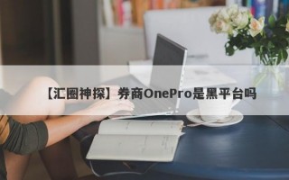 【汇圈神探】券商OnePro是黑平台吗

