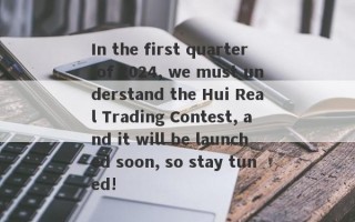 In the first quarter of 2024, we must understand the Hui Real Trading Contest, and it will be launched soon, so stay tuned!