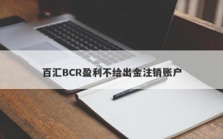 百汇BCR盈利不给出金注销账户
