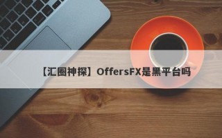 【汇圈神探】OffersFX是黑平台吗
