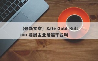 【最新文章】Safe Gold Bullion 鼎展金业是黑平台吗
