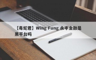 【毒蛇君】Wing Fung 永丰金融是黑平台吗
