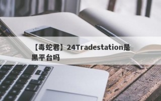 【毒蛇君】24Tradestation是黑平台吗
