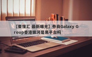 【要懂汇 最新曝光】券商Galaxy Group香港银河是黑平台吗
