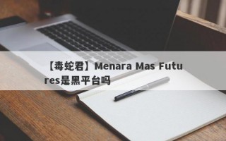 【毒蛇君】Menara Mas Futures是黑平台吗
