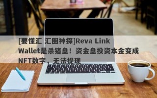 [要懂汇 汇圈神探]Reva Link Wallet是杀猪盘！资金盘投资本金变成NFT数字，无法提现