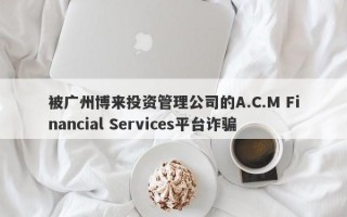 被广州博来投资管理公司的A.C.M Financial Services平台诈骗