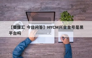 【要懂汇 今日问答】HYCM兴业金号是黑平台吗
