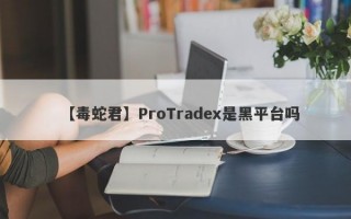 【毒蛇君】ProTradex是黑平台吗
