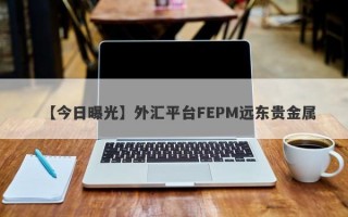 【今日曝光】外汇平台FEPM远东贵金属

