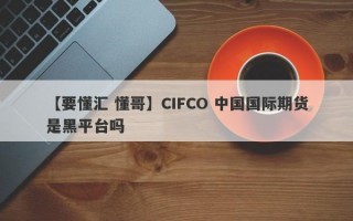 【要懂汇 懂哥】CIFCO 中国国际期货是黑平台吗
