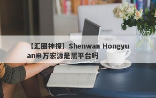 【汇圈神探】Shenwan Hongyuan申万宏源是黑平台吗
