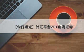 【今日曝光】外汇平台ZFX山海证券

