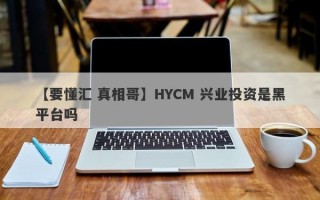 【要懂汇 真相哥】HYCM 兴业投资是黑平台吗
