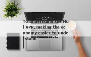 To understand the Hui APP, making the economy easier to understand