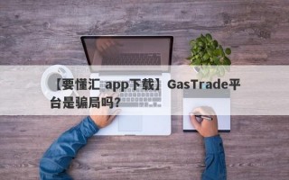 【要懂汇 app下载】GasTrade平台是骗局吗？
