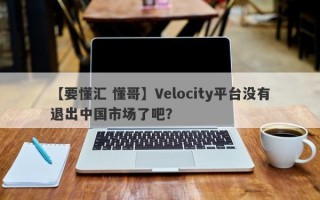 【要懂汇 懂哥】Velocity平台没有退出中国市场了吧？
