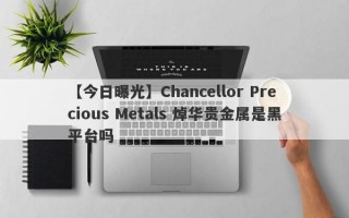 【今日曝光】Chancellor Precious Metals 焯华贵金属是黑平台吗
